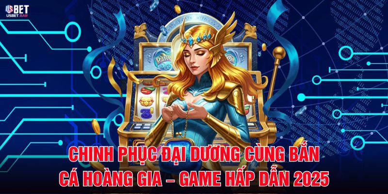 Chinh Phục Đại Dương Cùng Bắn Cá Hoàng Gia – Game Hấp Dẫn 2025